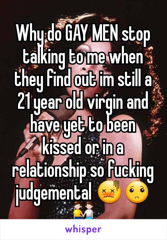 Why do GAY MEN stop talking to me when they find out im still a 21 year old virgin and have yet to been kissed or in a relationship so fucking judgemental 😖🙁👬