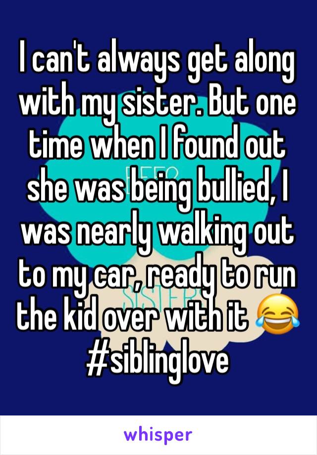 I can't always get along with my sister. But one time when I found out she was being bullied, I was nearly walking out to my car, ready to run the kid over with it 😂
#siblinglove