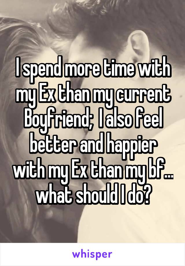 I spend more time with my Ex than my current Boyfriend;  I also feel better and happier with my Ex than my bf... what should I do?