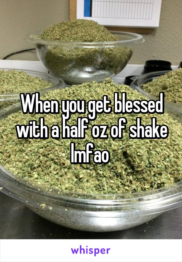 When you get blessed with a half oz of shake lmfao 