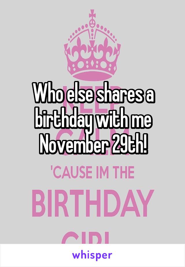 Who else shares a birthday with me
November 29th!
