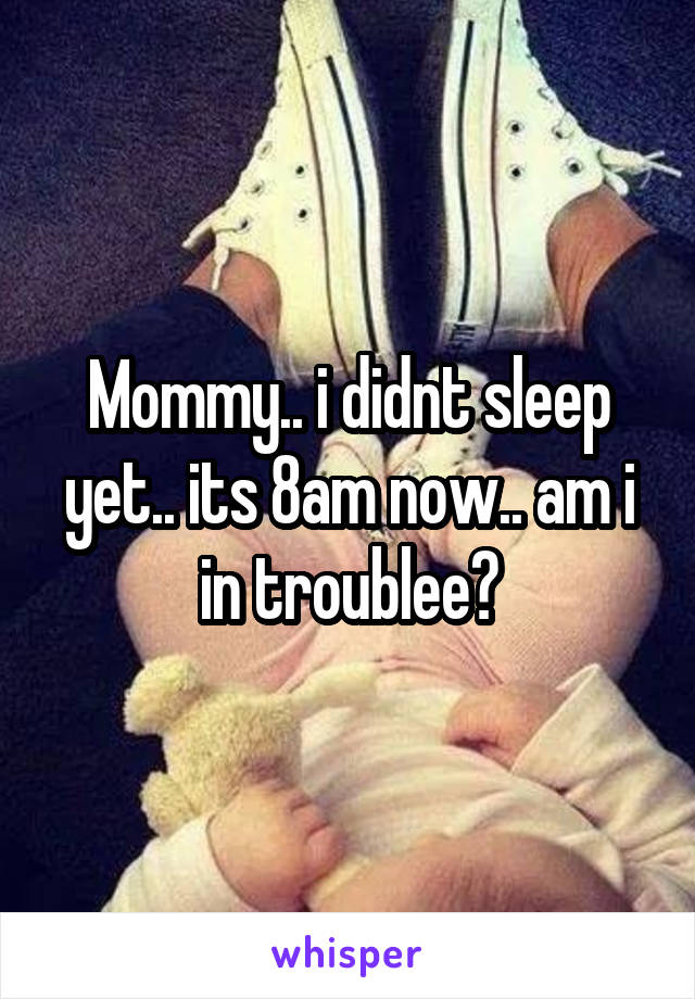 Mommy.. i didnt sleep yet.. its 8am now.. am i in troublee?