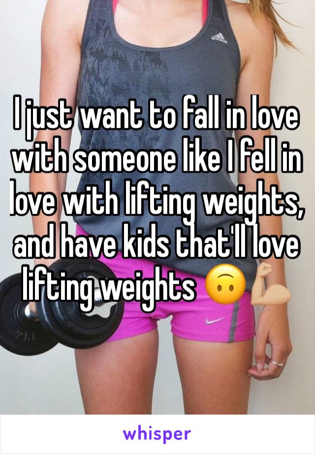 I just want to fall in love with someone like I fell in love with lifting weights, and have kids that'll love lifting weights 🙃💪🏼