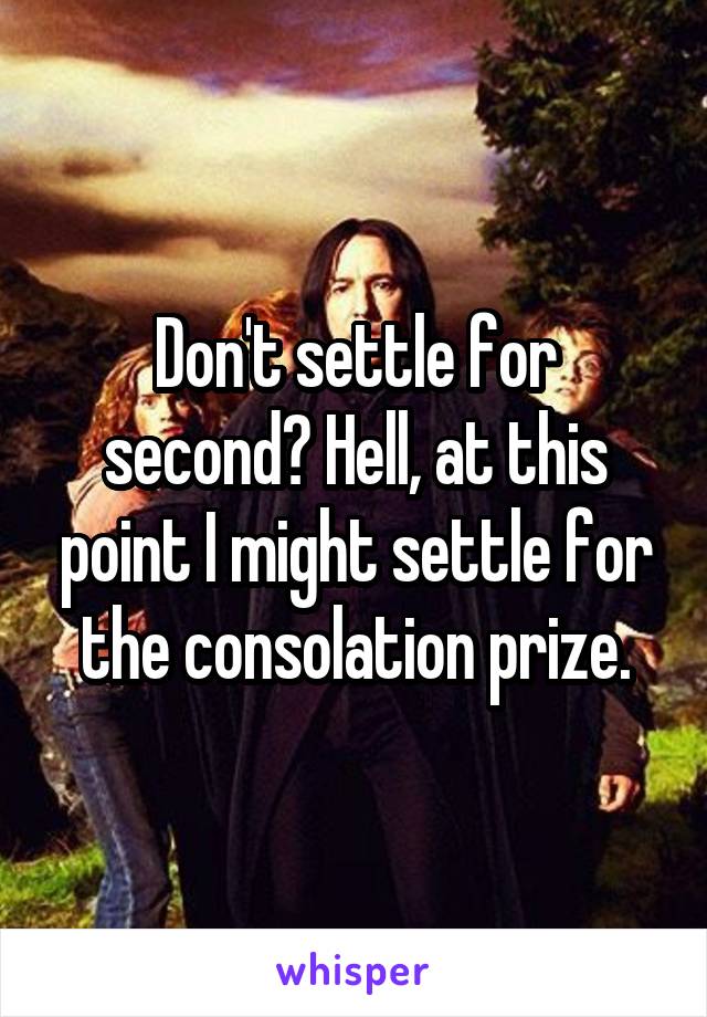 Don't settle for second? Hell, at this point I might settle for the consolation prize.