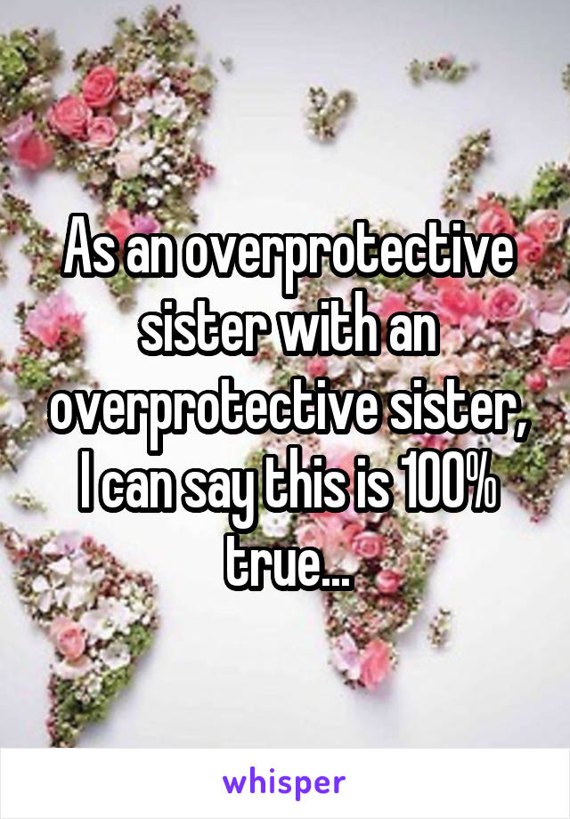 As an overprotective sister with an overprotective sister, I can say this is 100% true...