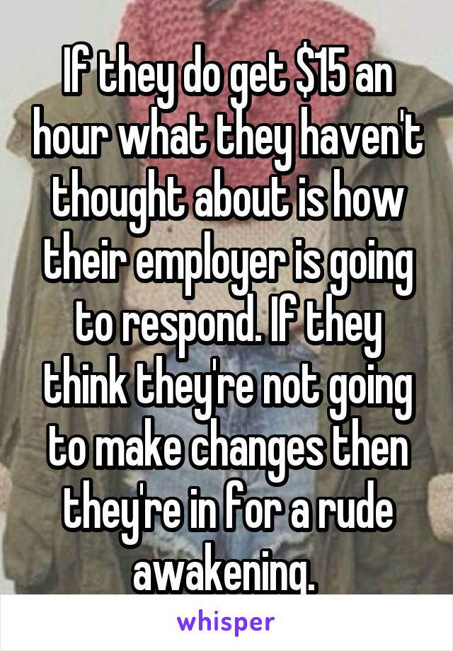 If they do get $15 an hour what they haven't thought about is how their employer is going to respond. If they think they're not going to make changes then they're in for a rude awakening. 