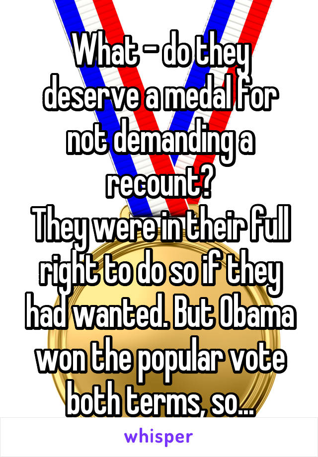 What - do they deserve a medal for not demanding a recount?
They were in their full right to do so if they had wanted. But Obama won the popular vote both terms, so...