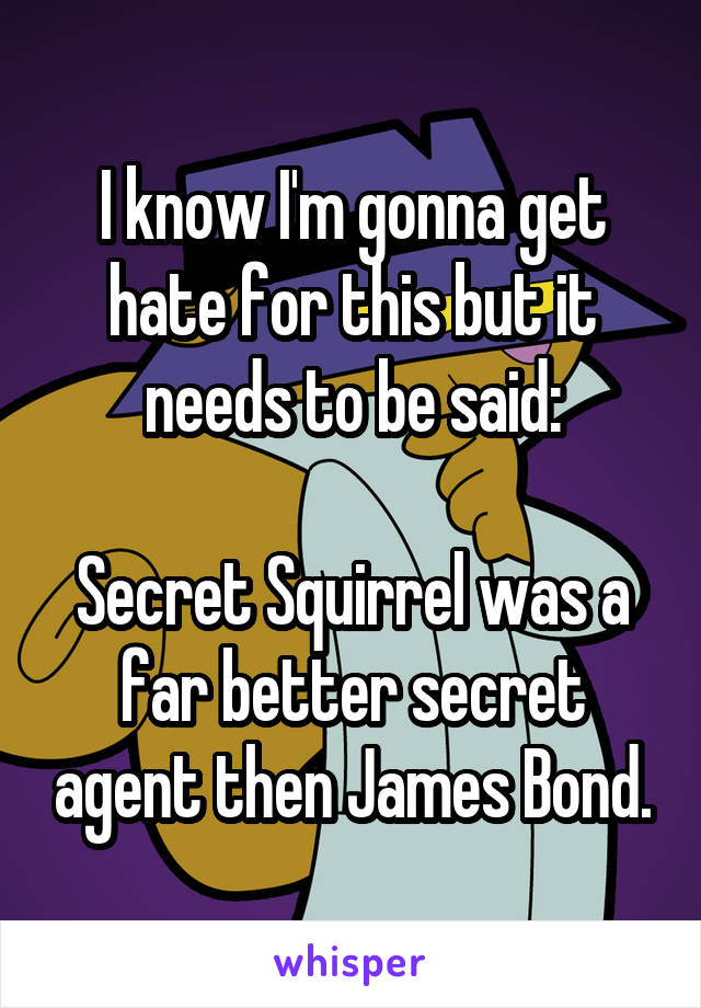 I know I'm gonna get hate for this but it needs to be said:

Secret Squirrel was a far better secret agent then James Bond.