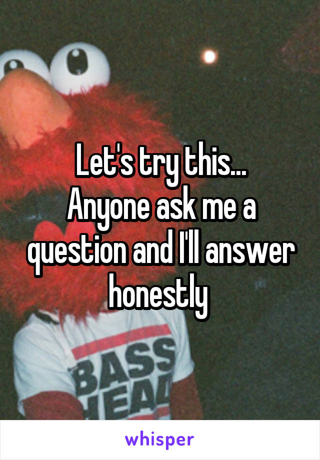 Let's try this...
Anyone ask me a question and I'll answer honestly 