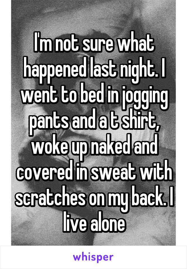 I'm not sure what happened last night. I went to bed in jogging pants and a t shirt, woke up naked and covered in sweat with scratches on my back. I live alone