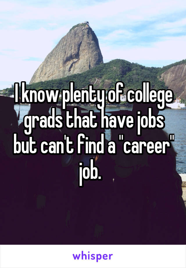 I know plenty of college grads that have jobs but can't find a "career" job.  