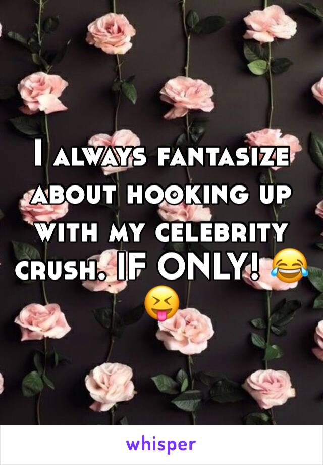 I always fantasize about hooking up with my celebrity crush. IF ONLY! 😂😝