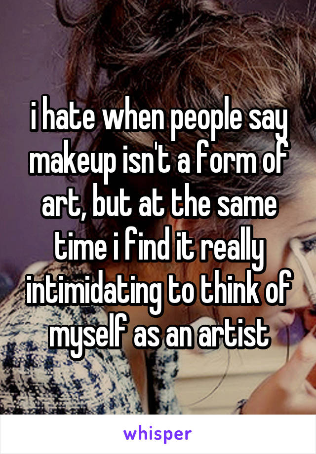 i hate when people say makeup isn't a form of art, but at the same time i find it really intimidating to think of myself as an artist