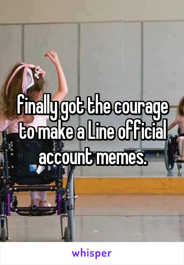 finally got the courage to make a Line official account memes.