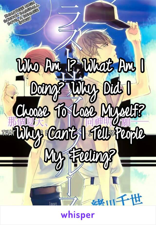 Who Am I? What Am I Doing? Why Did I Choose To Lose Myself? Why Can't I Tell People My Feeling?