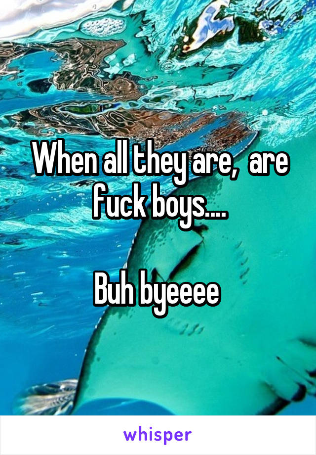 When all they are,  are fuck boys....

Buh byeeee 