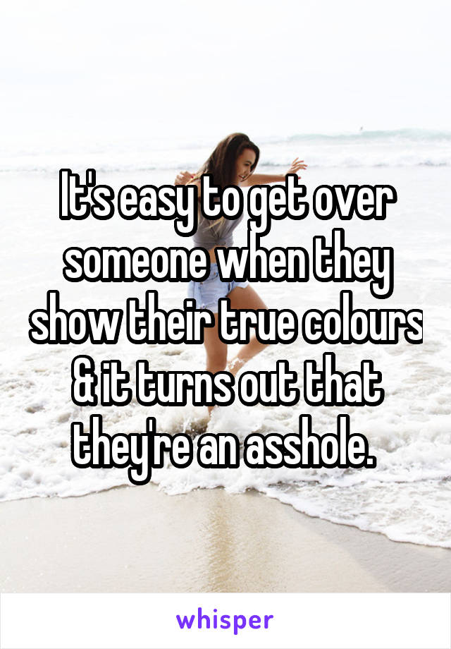 It's easy to get over someone when they show their true colours & it turns out that they're an asshole. 