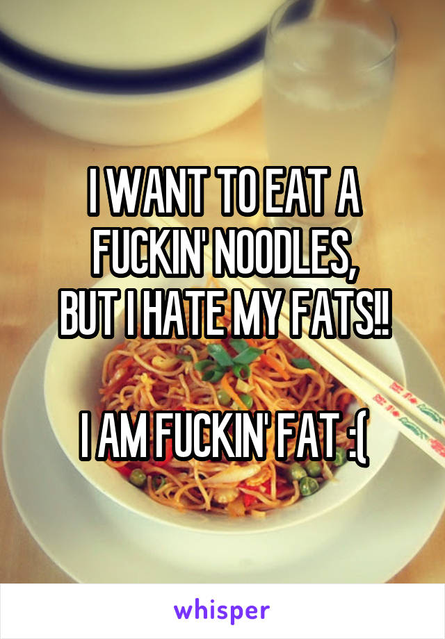 I WANT TO EAT A FUCKIN' NOODLES,
BUT I HATE MY FATS!!

I AM FUCKIN' FAT :(