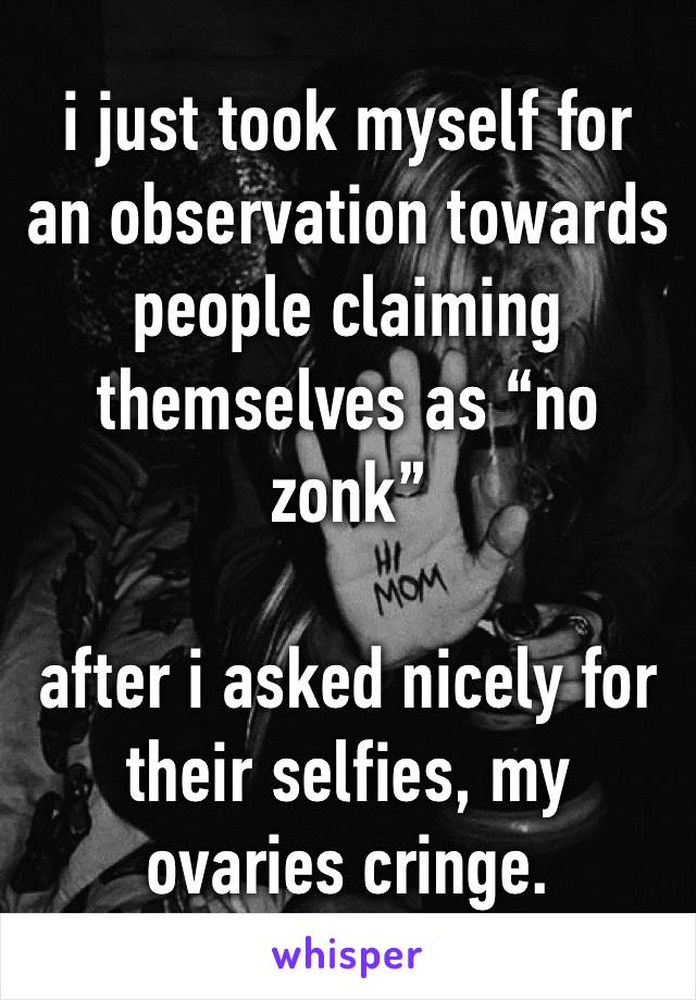 i just took myself for an observation towards people claiming themselves as “no zonk”

after i asked nicely for their selfies, my ovaries cringe. 