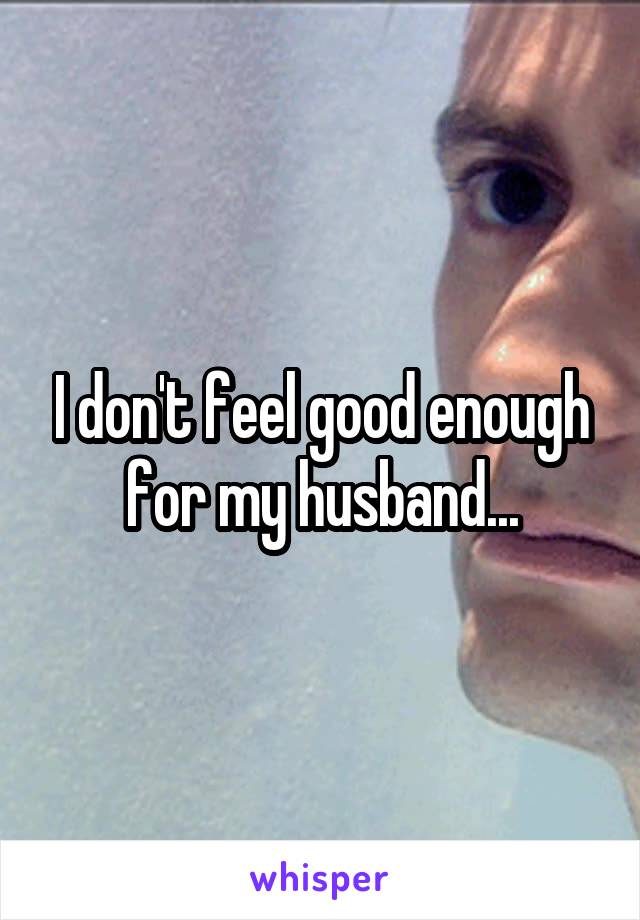 I don't feel good enough for my husband...