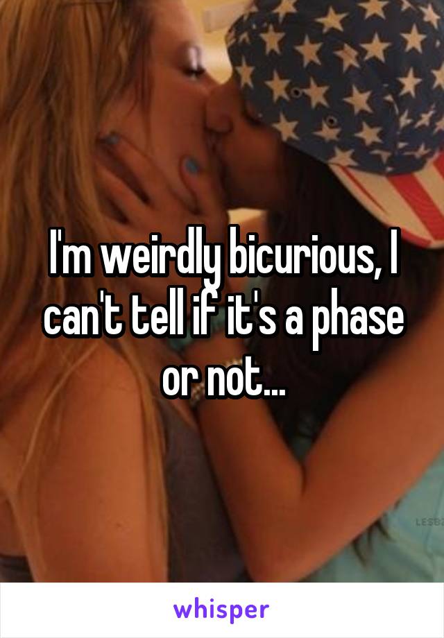 I'm weirdly bicurious, I can't tell if it's a phase or not...