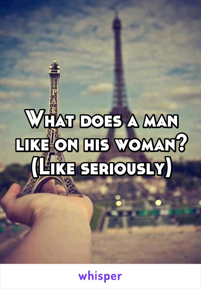 What does a man like on his woman?
(Like seriously)