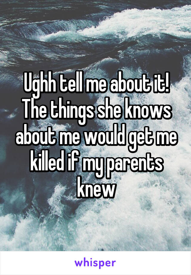 Ughh tell me about it! The things she knows about me would get me killed if my parents knew