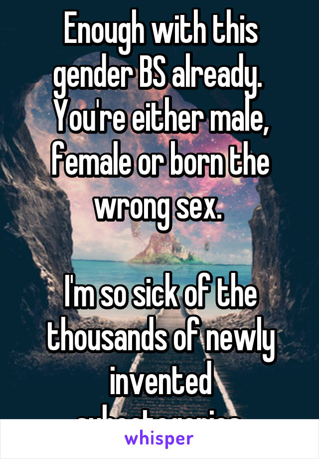 Enough with this gender BS already. 
You're either male, female or born the wrong sex. 

I'm so sick of the thousands of newly invented subcategories.