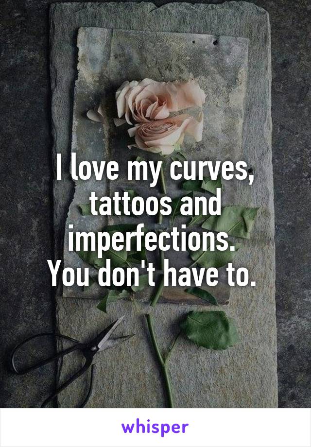 I love my curves, tattoos and imperfections. 
You don't have to. 