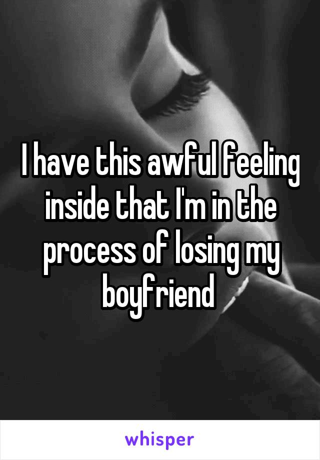 I have this awful feeling inside that I'm in the process of losing my boyfriend 