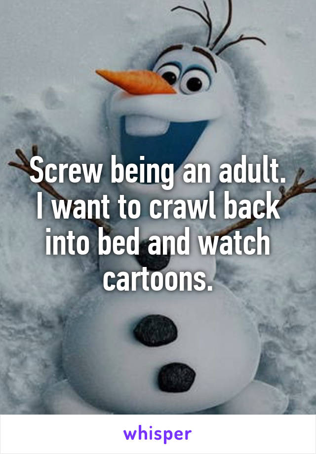 Screw being an adult.
I want to crawl back into bed and watch cartoons.