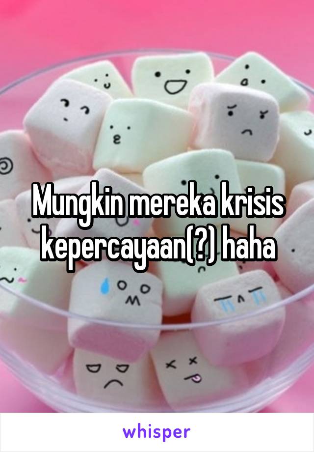 Mungkin mereka krisis kepercayaan(?) haha