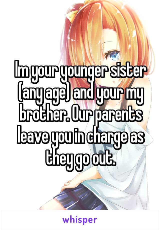 Im your younger sister (any age) and your my brother. Our parents leave you in charge as they go out.