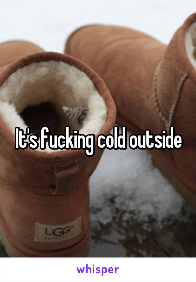 It's fucking cold outside