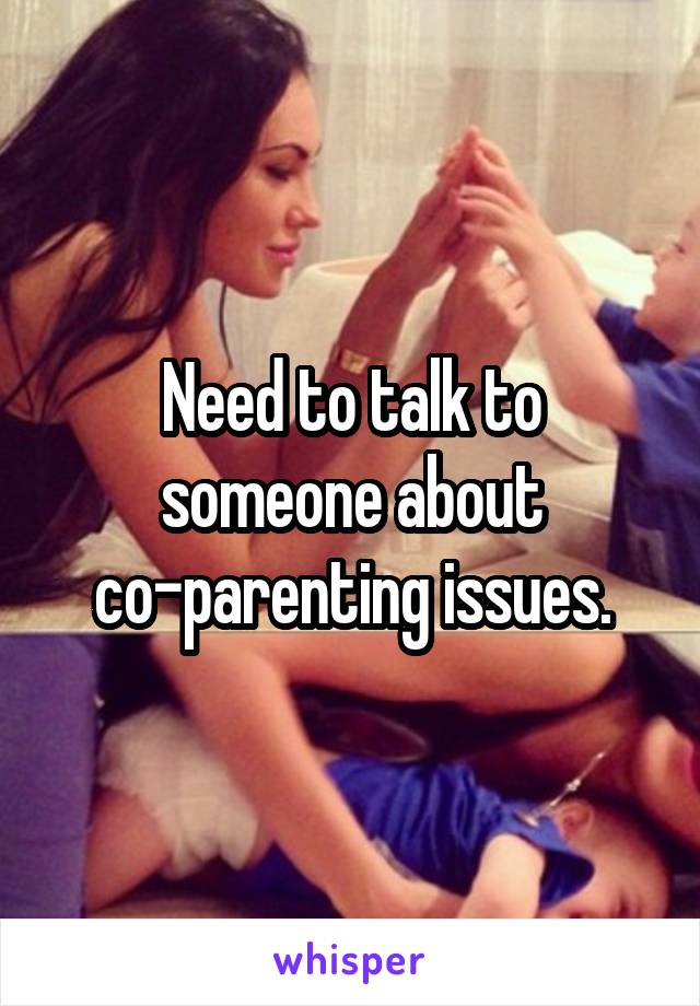 Need to talk to someone about co-parenting issues.