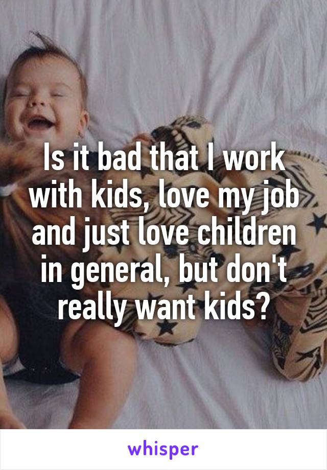 Is it bad that I work with kids, love my job and just love children in general, but don't really want kids?