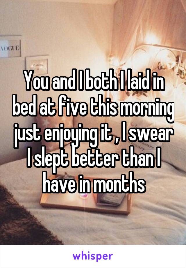 You and I both I laid in bed at five this morning just enjoying it , I swear I slept better than I have in months