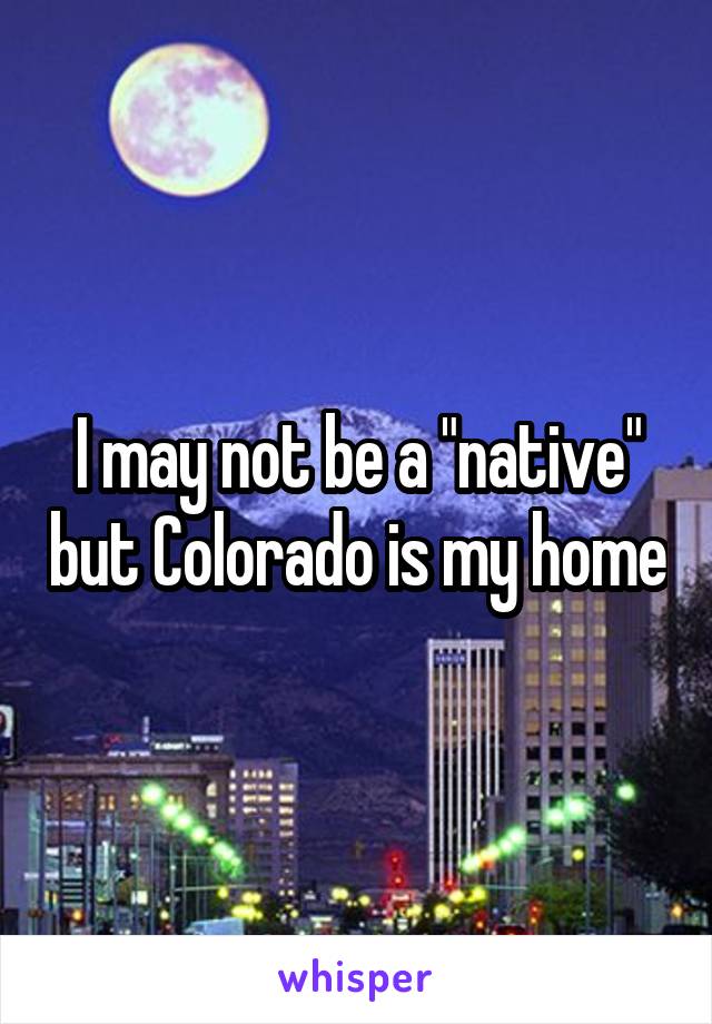 I may not be a "native" but Colorado is my home