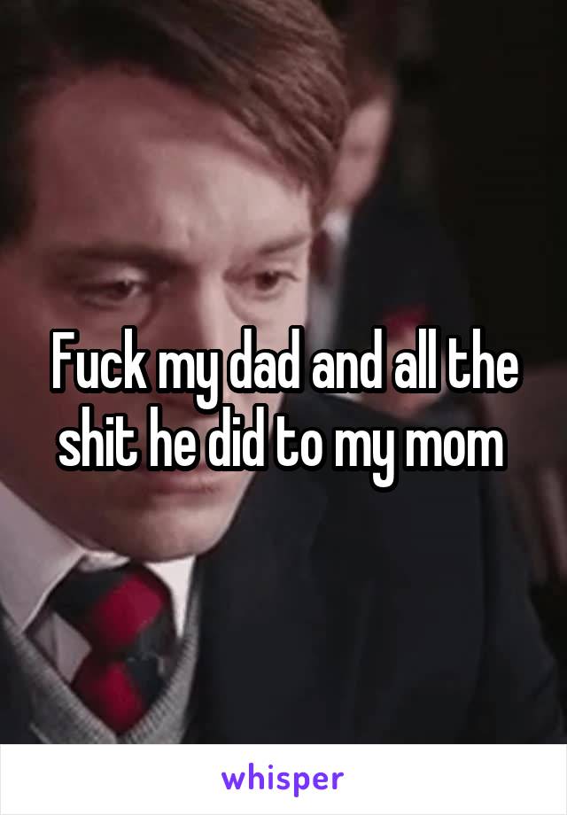 Fuck my dad and all the shit he did to my mom 