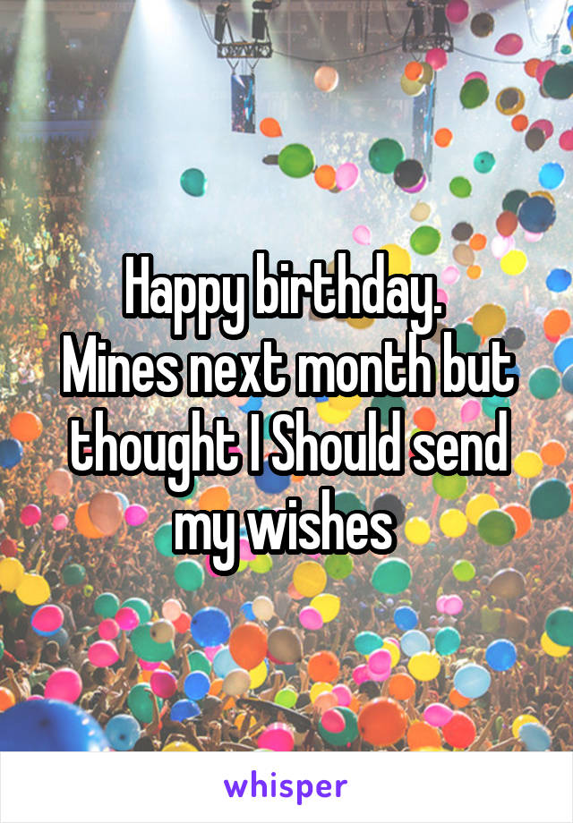 Happy birthday. 
Mines next month but thought I Should send my wishes 