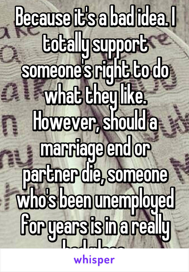 Because it's a bad idea. I totally support someone's right to do what they like. However, should a marriage end or partner die, someone who's been unemployed for years is in a really bad place.