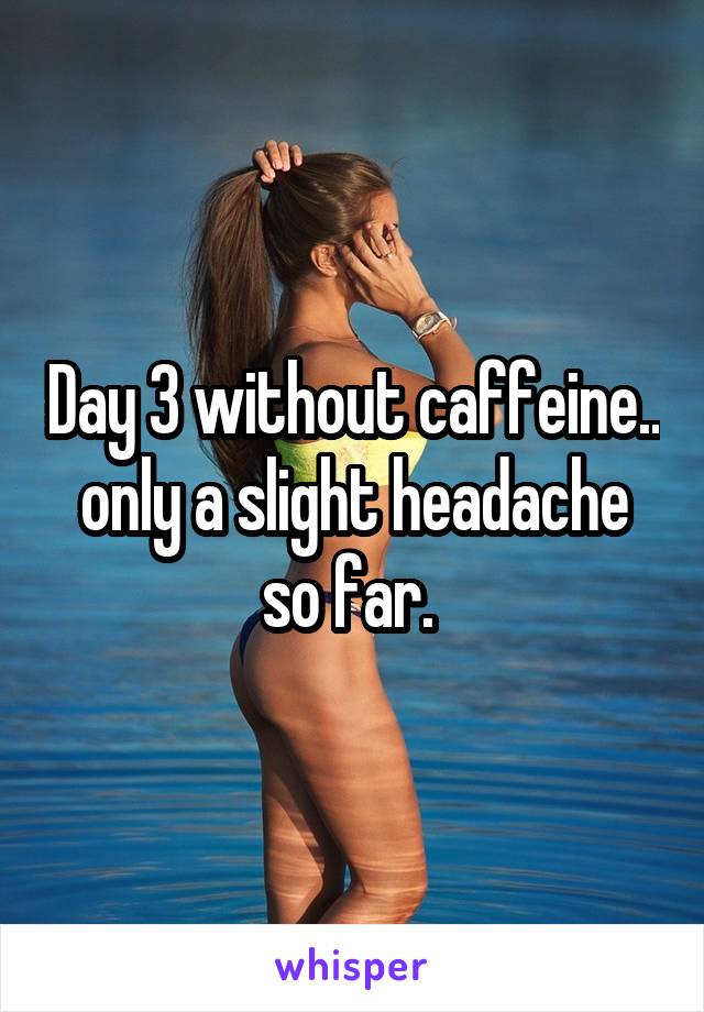 Day 3 without caffeine.. only a slight headache so far. 