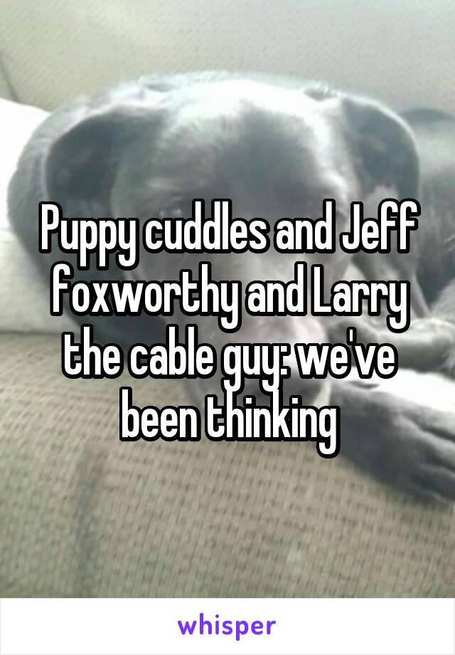 Puppy cuddles and Jeff foxworthy and Larry the cable guy: we've been thinking