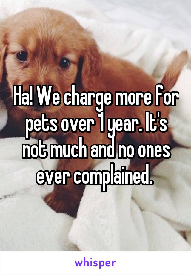 Ha! We charge more for pets over 1 year. It's not much and no ones ever complained. 