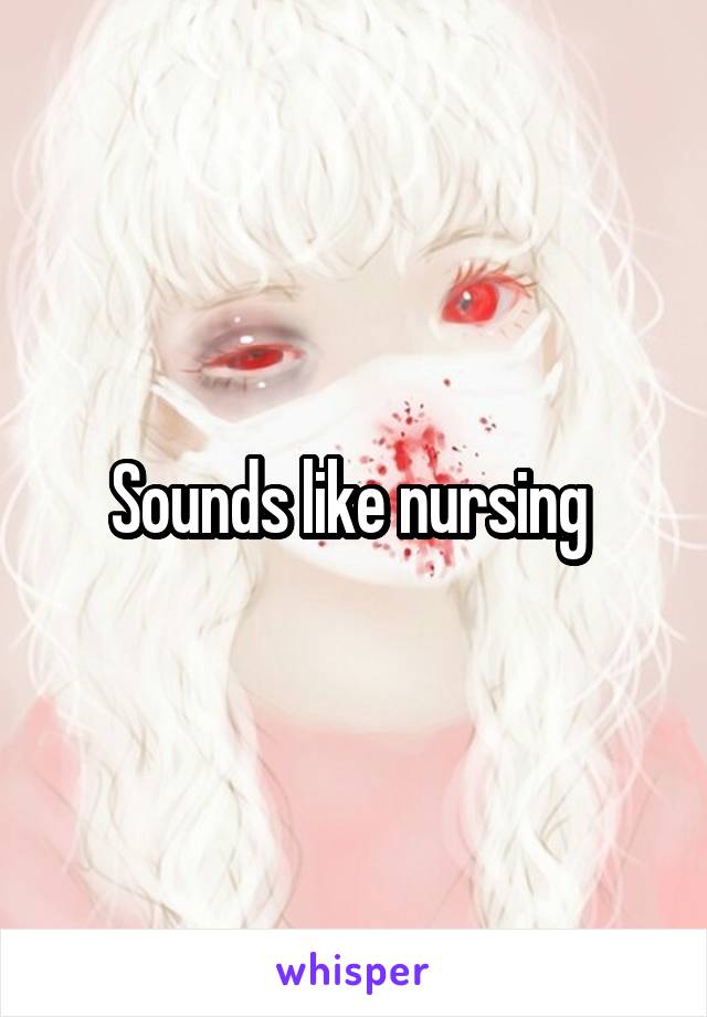 Sounds like nursing 