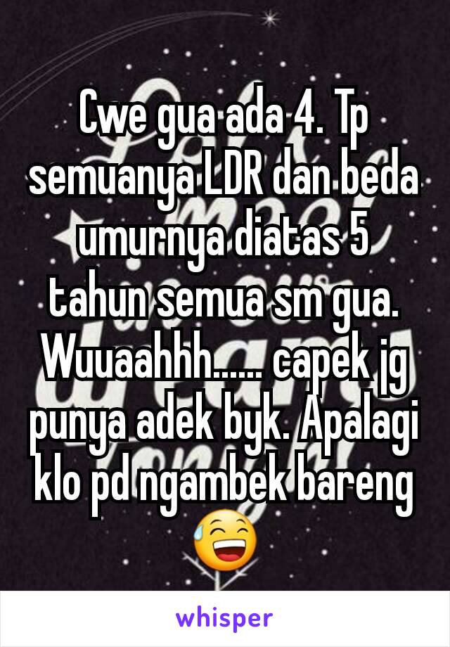 Cwe gua ada 4. Tp semuanya LDR dan beda umurnya diatas 5 tahun semua sm gua. Wuuaahhh...... capek jg punya adek byk. Apalagi klo pd ngambek bareng😅