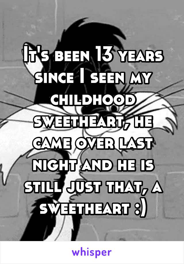 It's been 13 years since I seen my childhood sweetheart, he came over last night and he is still just that, a sweetheart :)