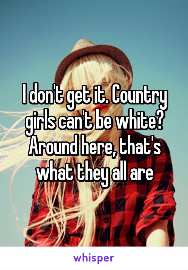 I don't get it. Country girls can't be white? Around here, that's what they all are