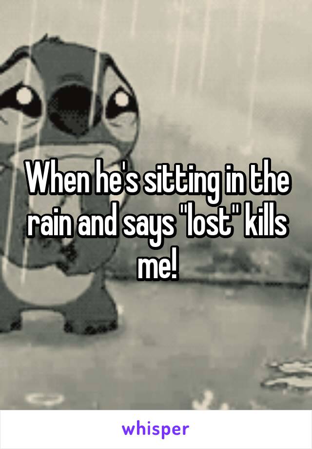 When he's sitting in the rain and says "lost" kills me!