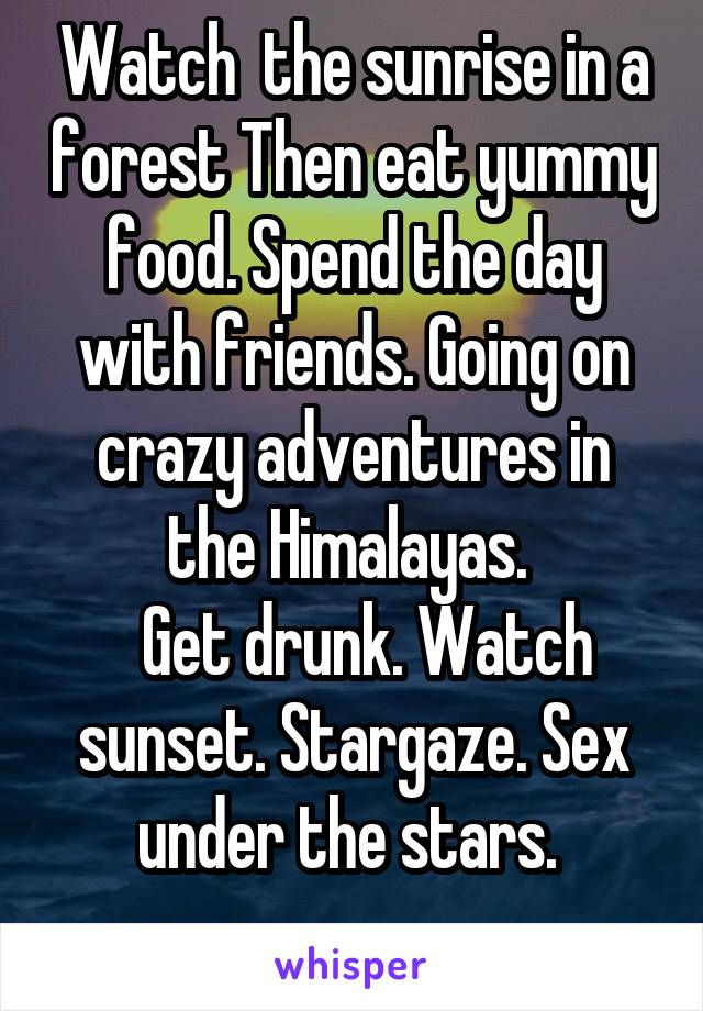 Watch  the sunrise in a forest Then eat yummy food. Spend the day with friends. Going on crazy adventures in the Himalayas. 
  Get drunk. Watch sunset. Stargaze. Sex under the stars. 
